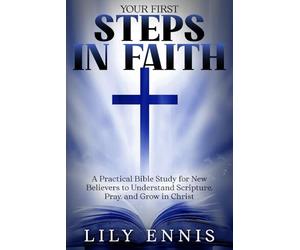 Your First Steps in Faith: A Practical Bible Study for New Believers to Understand Scripture, Pray, and Grow in Christ