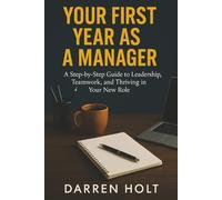 Your First Year as a Manager: A Step-by-Step Guide to Leadership, Teamwork, and Thriving in Your New Role