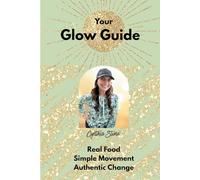 Your Glow Guide: Real Food, Simple Movement, Authentic Change