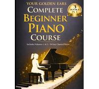 Your Golden Ears: Complete Beginner Piano Course: Volumes 1 & 2 + A 50-Piece Practice Songbook