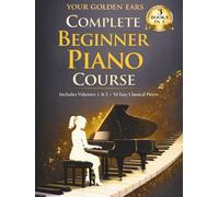 Your Golden Ears: Complete Beginner Piano Course: Volumes 1 & 2 + A 50-Piece Practice Songbook