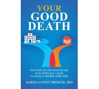 Your Good Death: Why End-of-Life Healthcare Is So Difficult and How to Make it Work for You