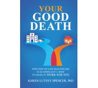 Your Good Death: Why End-of-Life Healthcare Is So Difficult and How to Make it Work for You