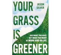 Your Grass is Greener: Use What You Have. Get What You Want. At Work and In Life.