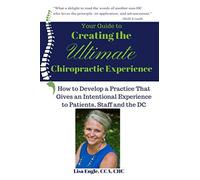 Your Guide To Creating The Ultimate Chiropractic Experience: How To Develop A Practice That Gives An Intentional Experience To Patients, Staff And The Dc