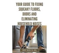 Your Guide To Fixing Squeaky Floors, Doors And Eliminating Household Noises: Diy Tips For Diagnosing Sources Of Creaks, Rattles And Vibrations And ... Hardwoods, Stairs, Cabinets, Walls And More