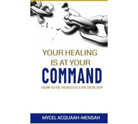 Your Healing Is At Your Command: How to be Healed and Live Healthy