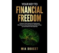 YOUR KEY TO FINANCIAL FREEDOM: A Proven 3-Part System for Professionals Who Want to Clear Deep Money Beliefs So They Can Get Paid for Their Expertise