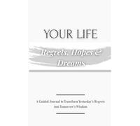 Your Life, Regrets, Hope & Dreams: A Guided Journal to Transform Yesterday´s Regrets into Tomorrow´s Wisdom