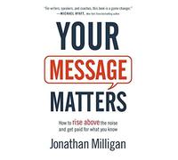 Your Message Matters How to Rise above the Noise and Get Paid for What You Know by Jonathan Milligan Jonathan Milligan (Auteur)