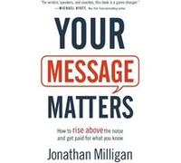 Your Message Matters How to Rise above the Noise and Get Paid for What You Know by Jonathan Milligan Jonathan Milligan (Auteur)
