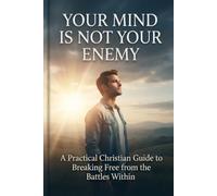 YOUR MIND IS NOT YOUR ENEMY: A Practical Christian Guide to Breaking Free from the Battles Within