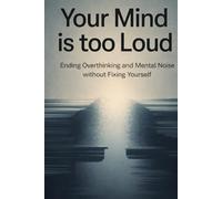Your Mind Is Too Loud: Ending Overthinking and Mental Noise Without Fixing Yourself