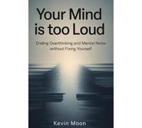 Your Mind Is Too Loud: Ending Overthinking and Mental Noise Without Fixing Yourself