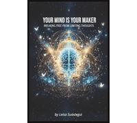 Your Mind Is Your Maker: Breaking Free From Limiting Thoughts: how to identify and transform the limiting beliefs that keep you trapped in patterns of self-doubt, fear, and limitation