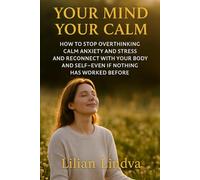 Your Mind Your Calm: How to Stop Overthinking, Calm Anxiety and Stress, and Reconnect with Your Body and Self - Even if Nothing Has Worked Before