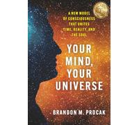 Your Mind, Your Universe: A New Model of Consciousness That Unites Time, Reality, and the Soul