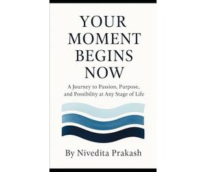 Your Moment Begins Now: A Journey to Passion, Purpose and Possibility at Any Stage of Life