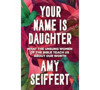 Your Name Is Daughter: What the Unsung Women of the Bible Teach Us About Our Worth