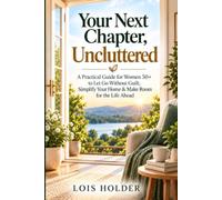 Your Next Chapter, Uncluttered: A Practical Guide for Women 50+ to Let Go Without Guilt, Simplify Your Home & Make Room for the Life Ahead