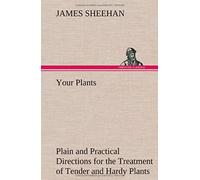 Your Plants Plain And Practical Directions For The Treatment Of Tender And Hardy Plants In The House And In The Garden
