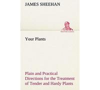 Your Plants Plain And Practical Directions For The Treatment Of Tender And Hardy Plants In The House And In The Garden