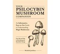 Your Psilocybin Mushroom Companion: An Informative, Easy-to-Use Guide to Understanding Magic Mushrooms-From Tips and Trips to Microdosing and Psychedelic Therapy