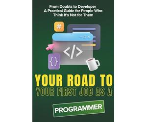 Your Road To Your First Job As a PROGRAMMER: From Doubts to Developer - A Practical Guide for People Who Think It's Not for Them