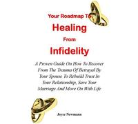 Your Roadmap To Healing From Infidelity: A Proven Guide On How To Recover From The Trauma Of Betrayal By Your Partner To Rebuild Trust In Your Relationship, Save Your Marriage And Move On With Life