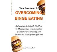 Your Roadmap To Overcoming Binge Eating: A Practical Self-Guide On How To Manage Your Cravings, Stop Compulsive Overeating And Establish A Healthy Eating Habit
