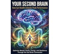 Your Second Brain: How Gut Health Unlocks Peak Performance: Optimize Mental Clarity, Energy, and Resilience Through the Gut-Brain Connection