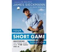 Your Short Game Solution: Mastering the Finesse Game from 120 Yards and In