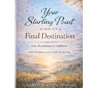 Your Starting Point Is Not Your Final Destination: From Abandonment to Fulfillment When Your Beginning Doesn’t Define Your Becoming
