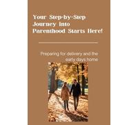 Your Step-by-Step Journey into Parenthood Starts Here!: Preparing for delivery and the early days home