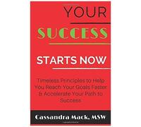 Your Success Starts Now: Timeless Principles To Help You Reach Your Goals Faster & Accelerate Your Path To Success