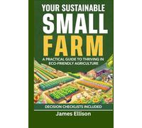 Your Sustainable Small Farm A Practical Guide for Thriving in Eco-Friendly Agriculture: Go From Backyard Garden to Viable Business
