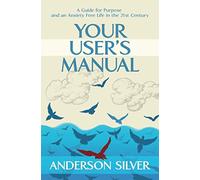 Your User's Manual: A Guide for Purpose and an Anxiety Free Life in the 21st Century
