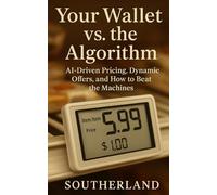 Your Wallet vs. the Algorithm: AI-Driven Pricing, Dynamic Offers, and How to Beat the Machines: Master AI-Driven Pricing to Outsmart Dynamic Offers, Personalized Pricing & Algorithmic Commerce