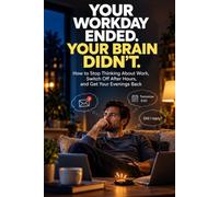 Your Workday Ended. Your Brain Didn't: How to Stop Thinking About Work, Switch Off After Hours, and Get Your Evenings Back