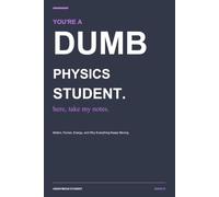 You're a Dumb Physics Student. Here, Take My Notes.: Motion, Forces, Energy, and Why Everything Keeps Moving