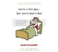 You're A Nice Guy, But You're Bad In Bed: A Simple, Unapologetic Guide To Help You Behave Like A Decent Human Being In The Bedroom.