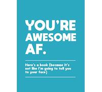 You're Awesome Af: Here's a Book - Because It's Not Like I'm Going to Tell You to Your Face