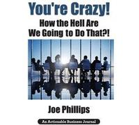 Youre Crazy How the Hell Are We Going to Do That What Leaders Need to Do to Be Successful and Get Their People Fully Engaged and Fully Committed - Joe Phi Joe PhillipsJoe Phillips (Auteur)