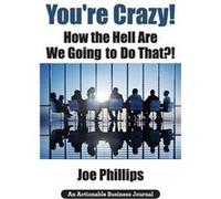 Youre Crazy How the Hell Are We Going to Do That What Leaders Need to Do to Be Successful and Get Their People Fully Engaged and Fully Committed - Joe Phi Joe PhillipsJoe Phillips (Auteur)