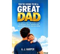 You're Going to Be a Great Dad: The Complete First-Time Father's Guide to Pregnancy, Birth, Newborn Care, and Becoming the Dad Your Child Needs