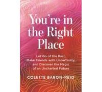 You're in the Right Place: Let Go of the Past, Make Friends with Uncertainty and Discover the Magic of an Uncharted Future