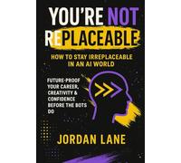 You're Not Replaceable: How to Stay Irreplaceable in an AI World: Future-Proof Your Career, Creativity & Confidence Before the Bots Do