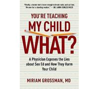 You're Teaching My Child What?: A Physician Exposes the Lies of Sex Education and How They Harm Your Child