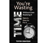 YOU'RE WASTING TIME WITHOUT EVEN REALISING IT! Here's How to Fix It: Proven Strategies to Eliminate Hidden Time Wasters, Boost Productivity, and Build the Life You Want
