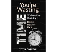 YOU'RE WASTING TIME WITHOUT EVEN REALISING IT! Here's How to Fix It: Proven Strategies to Eliminate Hidden Time Wasters, Boost Productivity, and Build the Life You Want